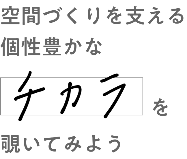 空間づくりを支える 個性豊かなチカラを覗いてみよう