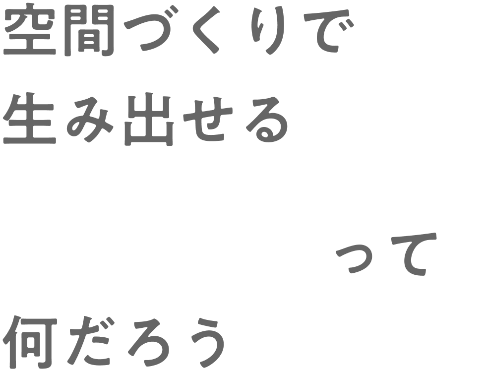 空間づくりで生み出せる”感動”ってなんだろう